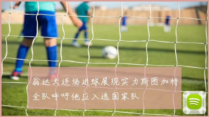 翁达夫连场进球展现实力斯图加特全队呼吁他应入选国家队