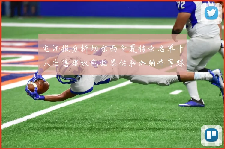 电讯报分析切尔西今夏转会名单十人出售建议包括恩佐和加纳乔等球员