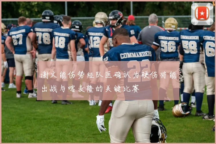 谢文能伤势经队医确认为硬伤将能出战与喀麦隆的关键比赛