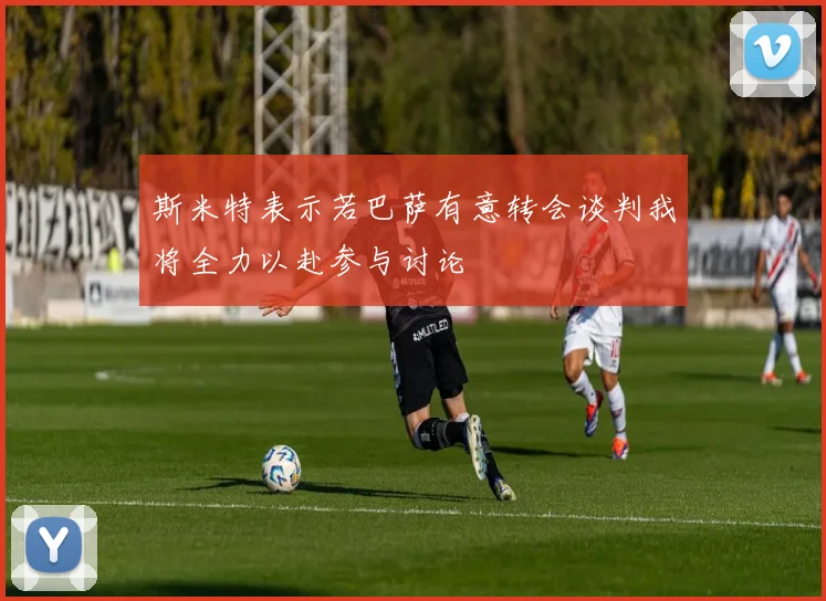 斯米特表示若巴萨有意转会谈判我将全力以赴参与讨论