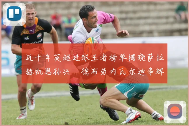 近十年英超进球王者榜单揭晓萨拉赫凯恩孙兴慜德布劳内瓦尔迪争辉