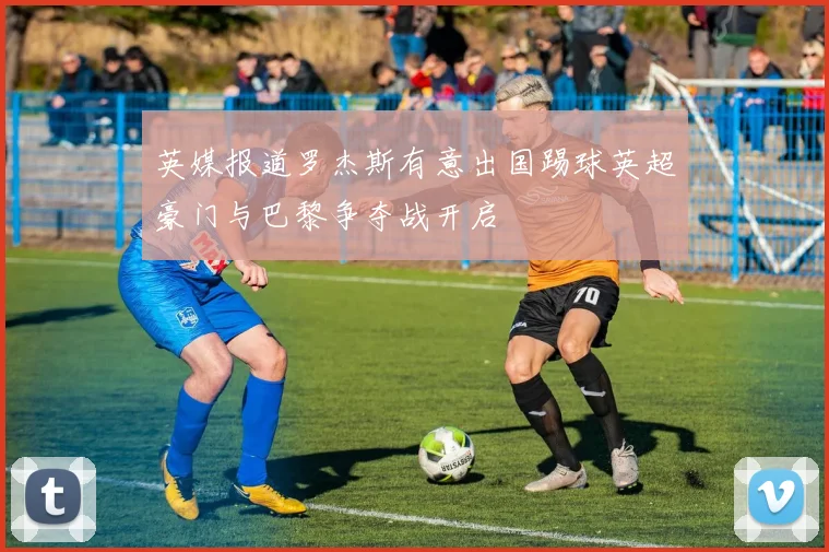 英媒报道罗杰斯有意出国踢球英超豪门与巴黎争夺战开启