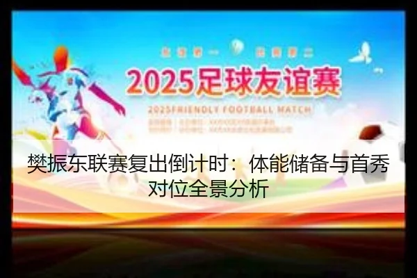 樊振东联赛复出倒计时：体能储备与首秀对位全景分析